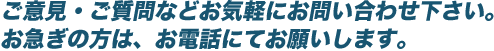 ご意見・ご質問などお気軽にお問い合わせ下さい。お急ぎの方は、お電話にてお願いします。
